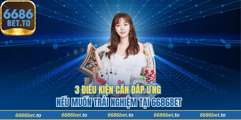 3 điều kiện cần đáp ứng nếu muốn trải nghiệm tại 6686Bet