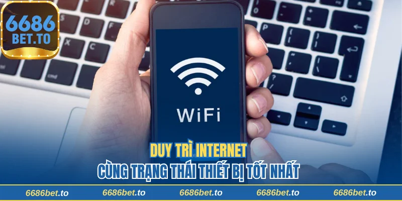 Duy trì internet cùng trạng thái thiết bị tốt nhất