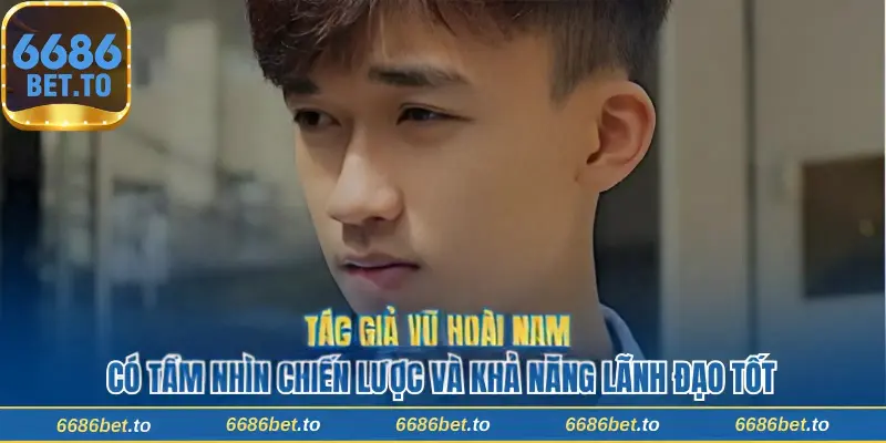 Tác giả Vũ Hoài Nam có tầm nhìn chiến lược và khả năng lãnh đạo tốt